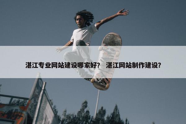 湛江专业网站建设哪家好？ 湛江网站制作建设？