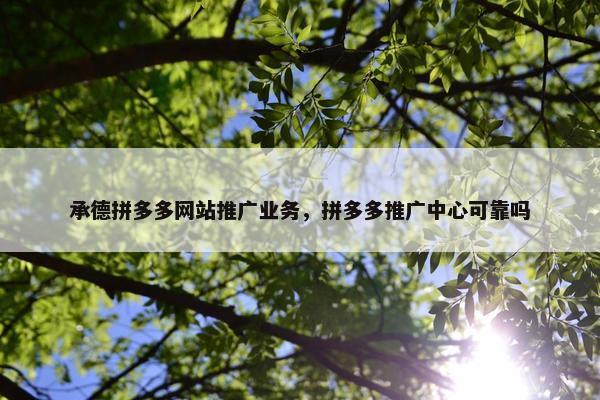 承德拼多多网站推广业务，拼多多推广中心可靠吗