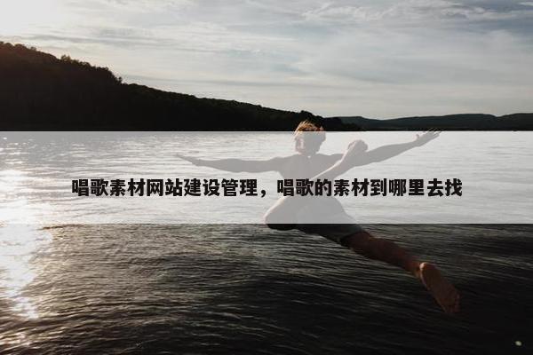 唱歌素材网站建设管理，唱歌的素材到哪里去找
