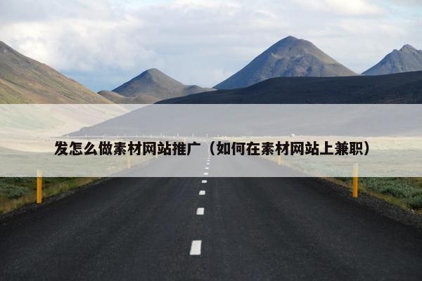 发怎么做素材网站推广（如何在素材网站上兼职）