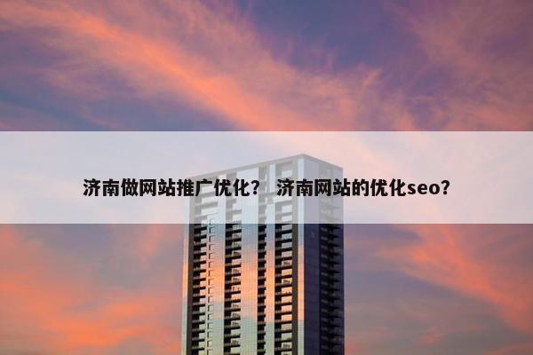 济南做网站推广优化？ 济南网站的优化seo？