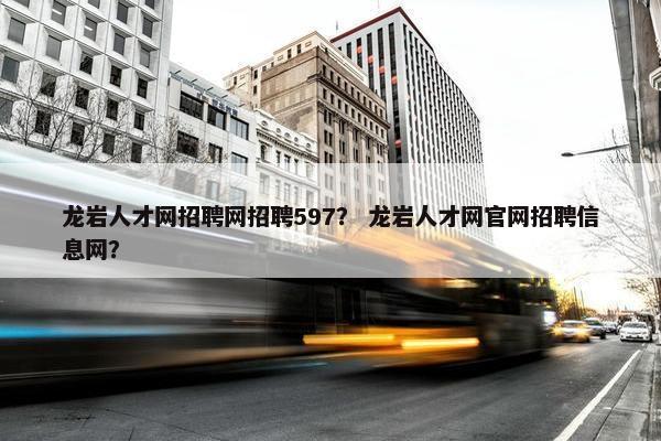 龙岩人才网招聘网招聘597？ 龙岩人才网官网招聘信息网？