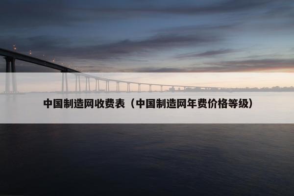 中国制造网收费表（中国制造网年费价格等级）