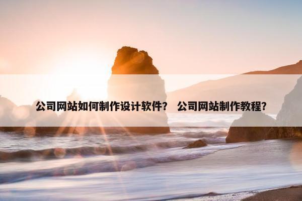 公司网站如何制作设计软件？ 公司网站制作教程？