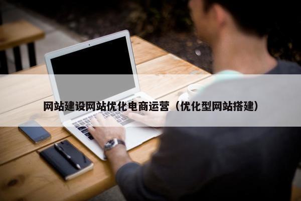 网站建设网站优化电商运营（优化型网站搭建）