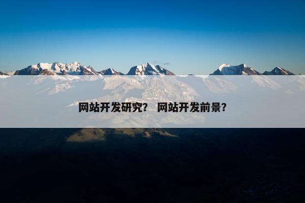网站开发研究？ 网站开发前景？
