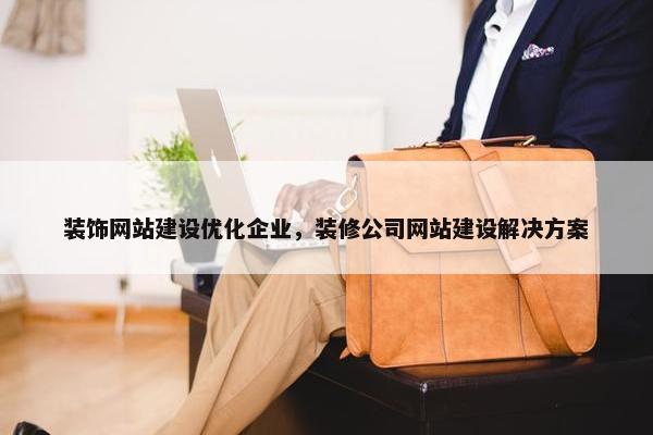 装饰网站建设优化企业，装修公司网站建设解决方案