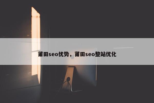 莆田seo优势，莆田seo整站优化