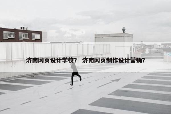 济南网页设计学校？ 济南网页制作设计营销？