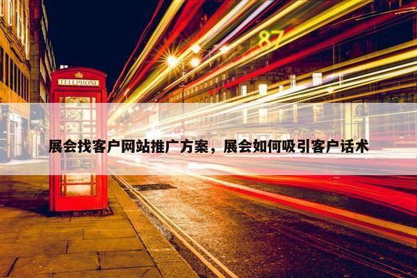 展会找客户网站推广方案，展会如何吸引客户话术