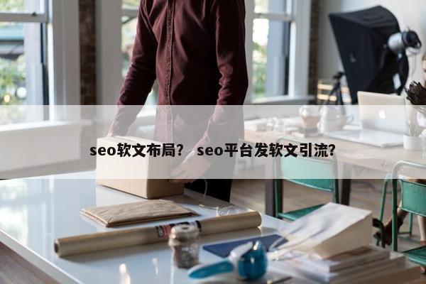 seo软文布局？ seo平台发软文引流？