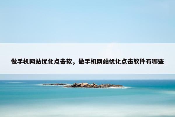 做手机网站优化点击软，做手机网站优化点击软件有哪些
