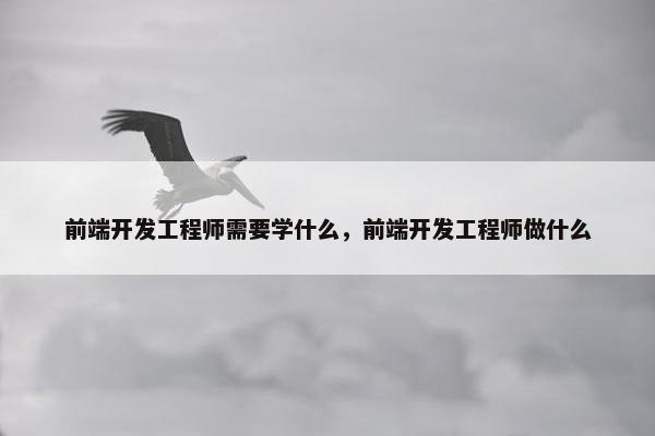 前端开发工程师需要学什么，前端开发工程师做什么