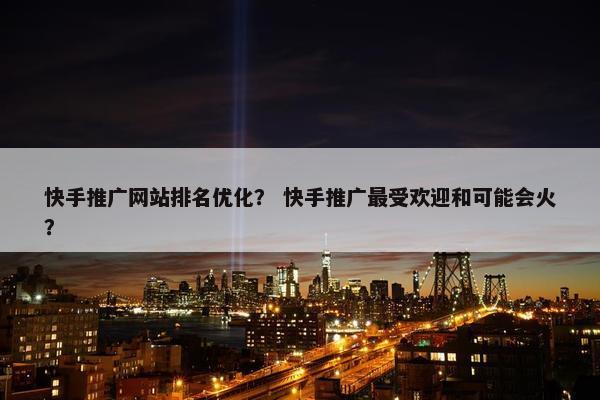 快手推广网站排名优化？ 快手推广最受欢迎和可能会火？