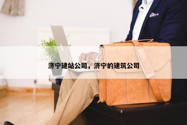 济宁建站公司，济宁的建筑公司