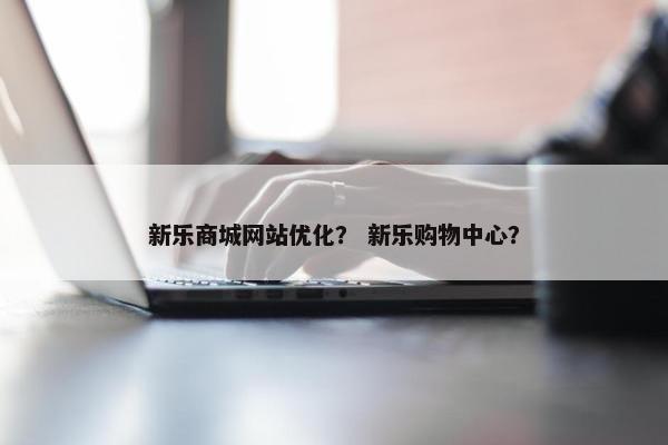 新乐商城网站优化？ 新乐购物中心？