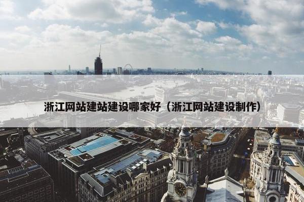 浙江网站建站建设哪家好（浙江网站建设制作）