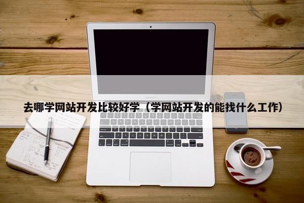 去哪学网站开发比较好学（学网站开发的能找什么工作）