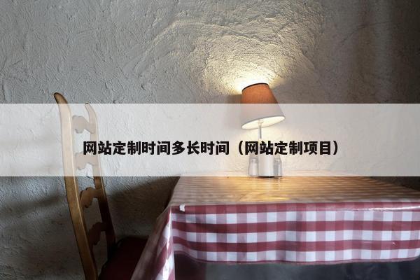 网站定制时间多长时间（网站定制项目）