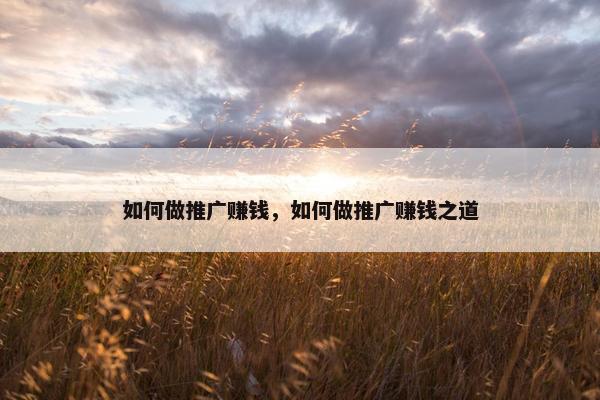 如何做推广赚钱，如何做推广赚钱之道