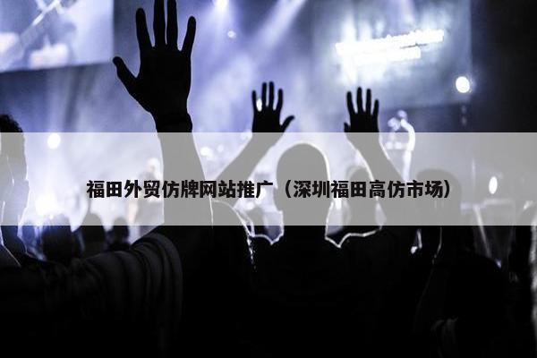 福田外贸仿牌网站推广（深圳福田高仿市场）