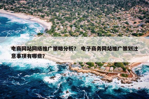 电商网站网络推广策略分析？ 电子商务网站推广策划注意事项有哪些？