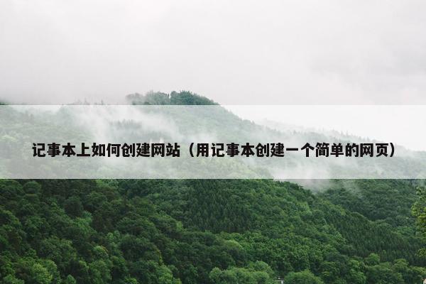 记事本上如何创建网站（用记事本创建一个简单的网页）