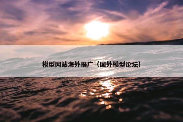 模型网站海外推广（国外模型论坛）
