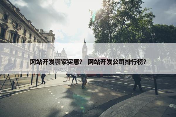 网站开发哪家实惠？ 网站开发公司排行榜？