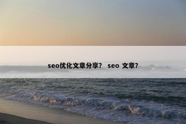 seo优化文章分享？ seo 文章？