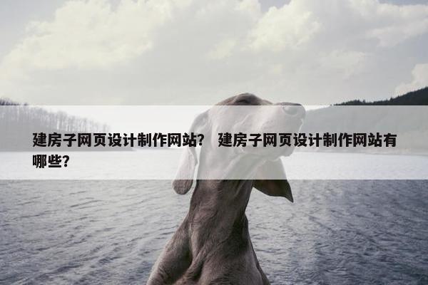 建房子网页设计制作网站？ 建房子网页设计制作网站有哪些？