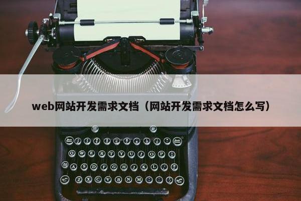 web网站开发需求文档（网站开发需求文档怎么写）