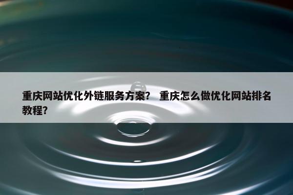 重庆网站优化外链服务方案？ 重庆怎么做优化网站排名教程？