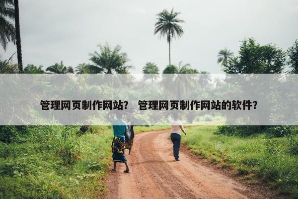 管理网页制作网站？ 管理网页制作网站的软件？