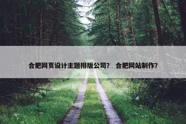 合肥网页设计主题排版公司？ 合肥网站制作？