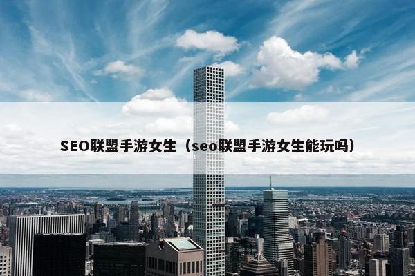 SEO联盟手游女生（seo联盟手游女生能玩吗）