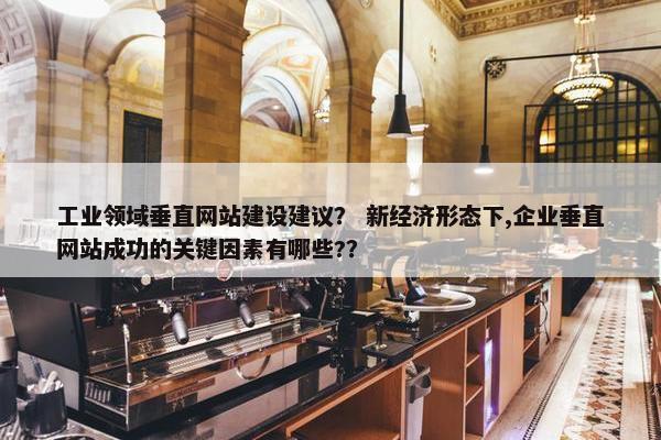 工业领域垂直网站建设建议？ 新经济形态下,企业垂直网站成功的关键因素有哪些?？