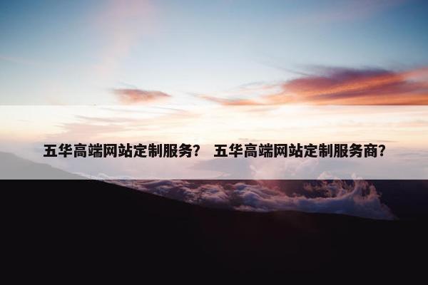 五华高端网站定制服务？ 五华高端网站定制服务商？