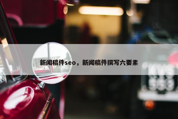 新闻稿件seo，新闻稿件撰写六要素
