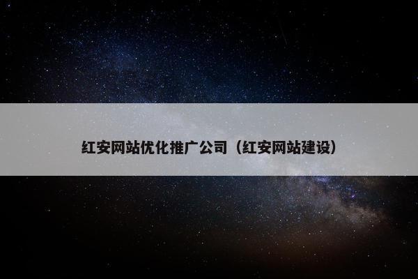 红安网站优化推广公司（红安网站建设）