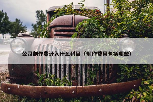 公司制作费计入什么科目（制作费用包括哪些）