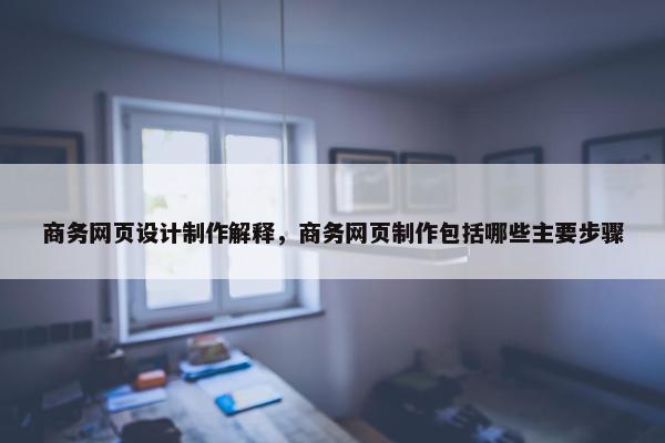 商务网页设计制作解释，商务网页制作包括哪些主要步骤