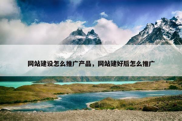 网站建设怎么推广产品，网站建好后怎么推广