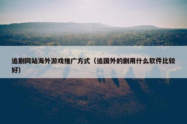 追剧网站海外游戏推广方式（追国外的剧用什么软件比较好）