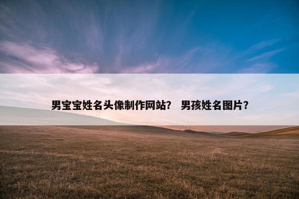 男宝宝姓名头像制作网站？ 男孩姓名图片？