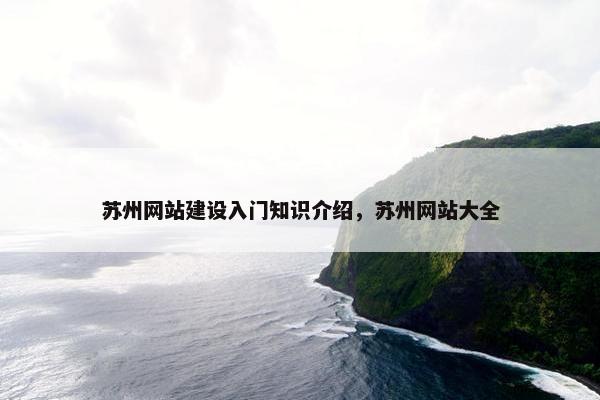 苏州网站建设入门知识介绍，苏州网站大全