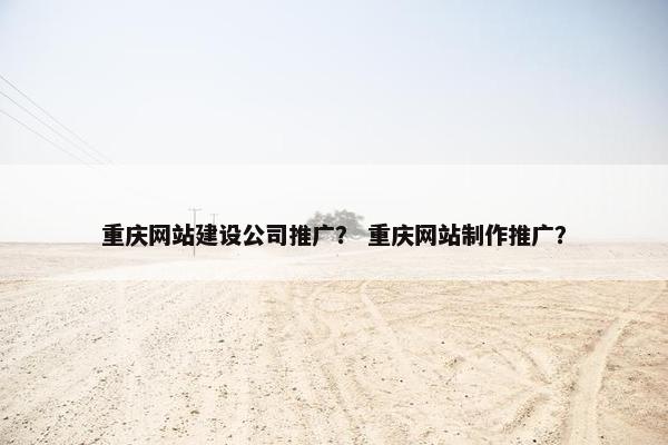 重庆网站建设公司推广？ 重庆网站制作推广？