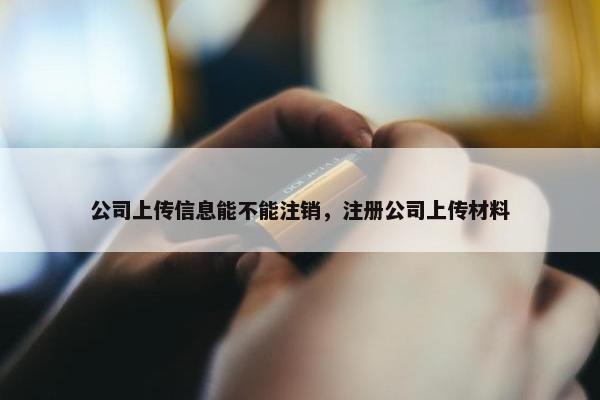 公司上传信息能不能注销，注册公司上传材料