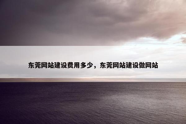 东莞网站建设费用多少，东莞网站建设做网站
