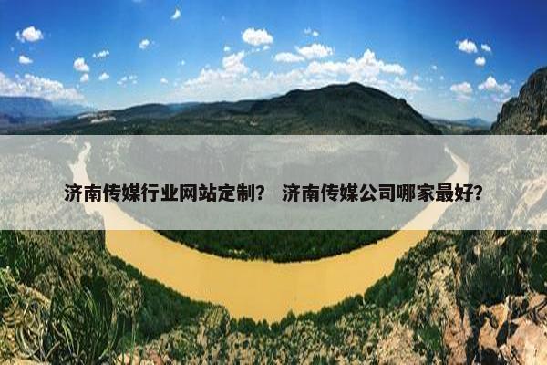 济南传媒行业网站定制？ 济南传媒公司哪家最好？